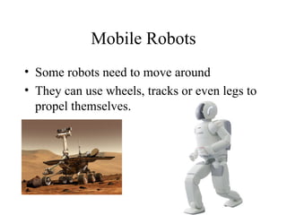 Mobile Robots Some robots need to move around They can use wheels, tracks or even legs to propel themselves. 