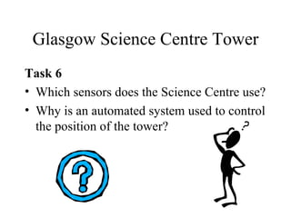 Glasgow Science Centre Tower Task 6  Which sensors does the Science Centre use? Why is an automated system used to control the position of the tower? 