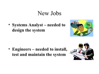 New Jobs Systems Analyst – needed to design the system  Engineers – needed to install, test and maintain the system 