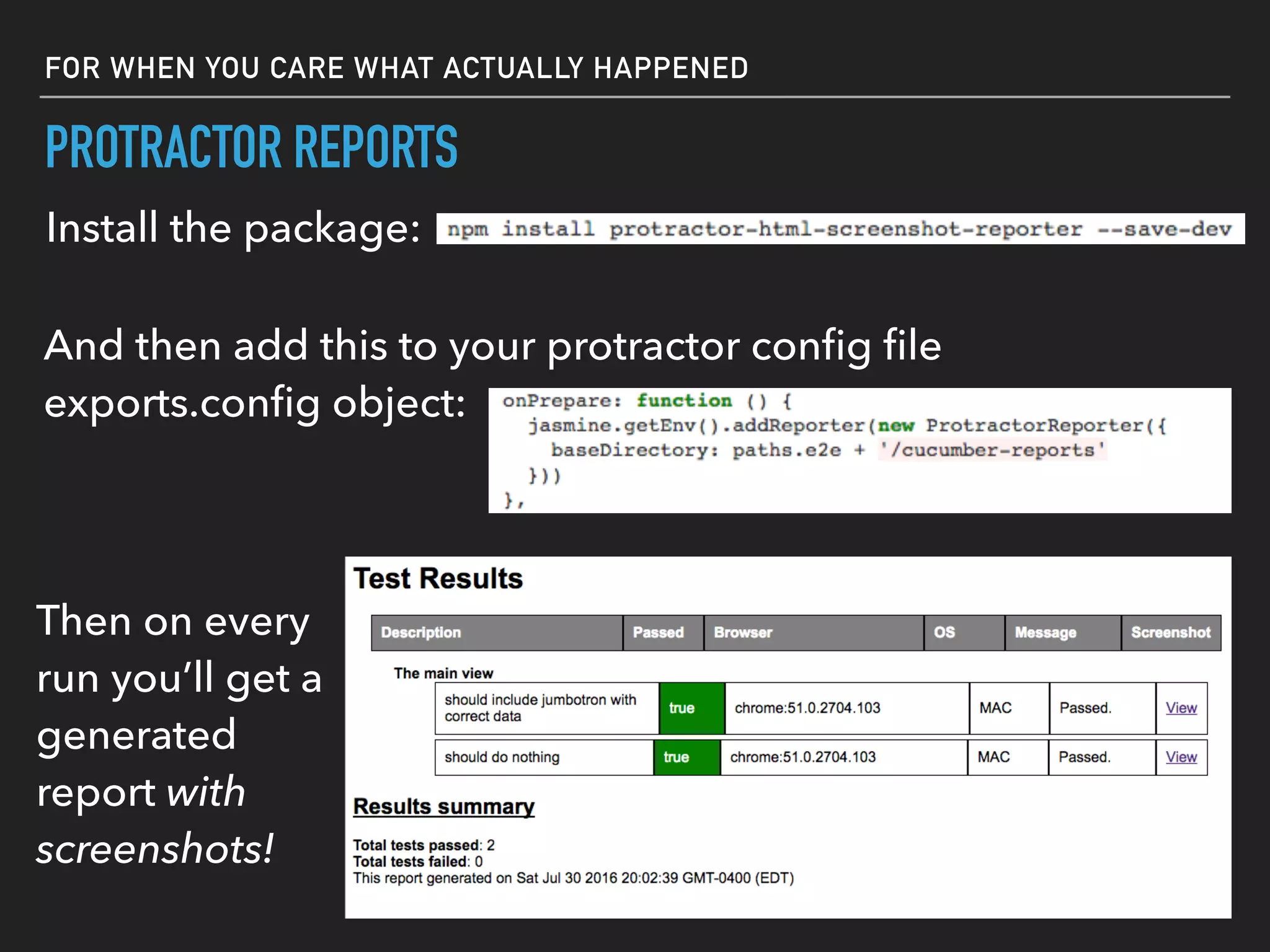 PROTRACTOR REPORTS
Install the package:
And then add this to your protractor conﬁg ﬁle
exports.conﬁg object:
Then on every
run you’ll get a
generated
report with
screenshots!
FOR WHEN YOU CARE WHAT ACTUALLY HAPPENED
 