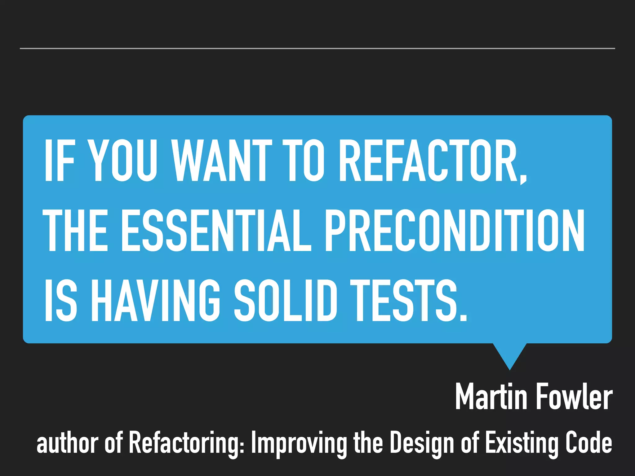 IF YOU WANT TO REFACTOR,
THE ESSENTIAL PRECONDITION
IS HAVING SOLID TESTS.
Martin Fowler
author of Refactoring: Improving the Design of Existing Code
 