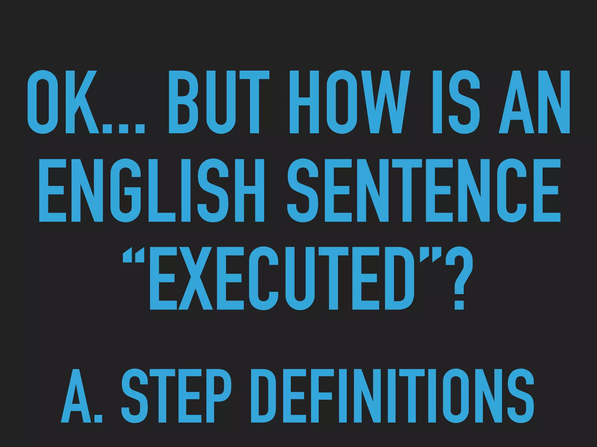 STEP DEFINITIONS
▸ Uses a Given-When-Then syntax which separate the test logic into setup
code, action code, and assertion code, respectively..
▸ The Gherkin is mapped to a
step deﬁnition function that
uses a regex to match the
Gherkin text.
▸ These functions then
implement what the Gherkin
says should happen and
checks these business
requirements against the
source code.
MAPPING GHERKIN STEPS TO JAVASCRIPT FUNCTIONS
 
