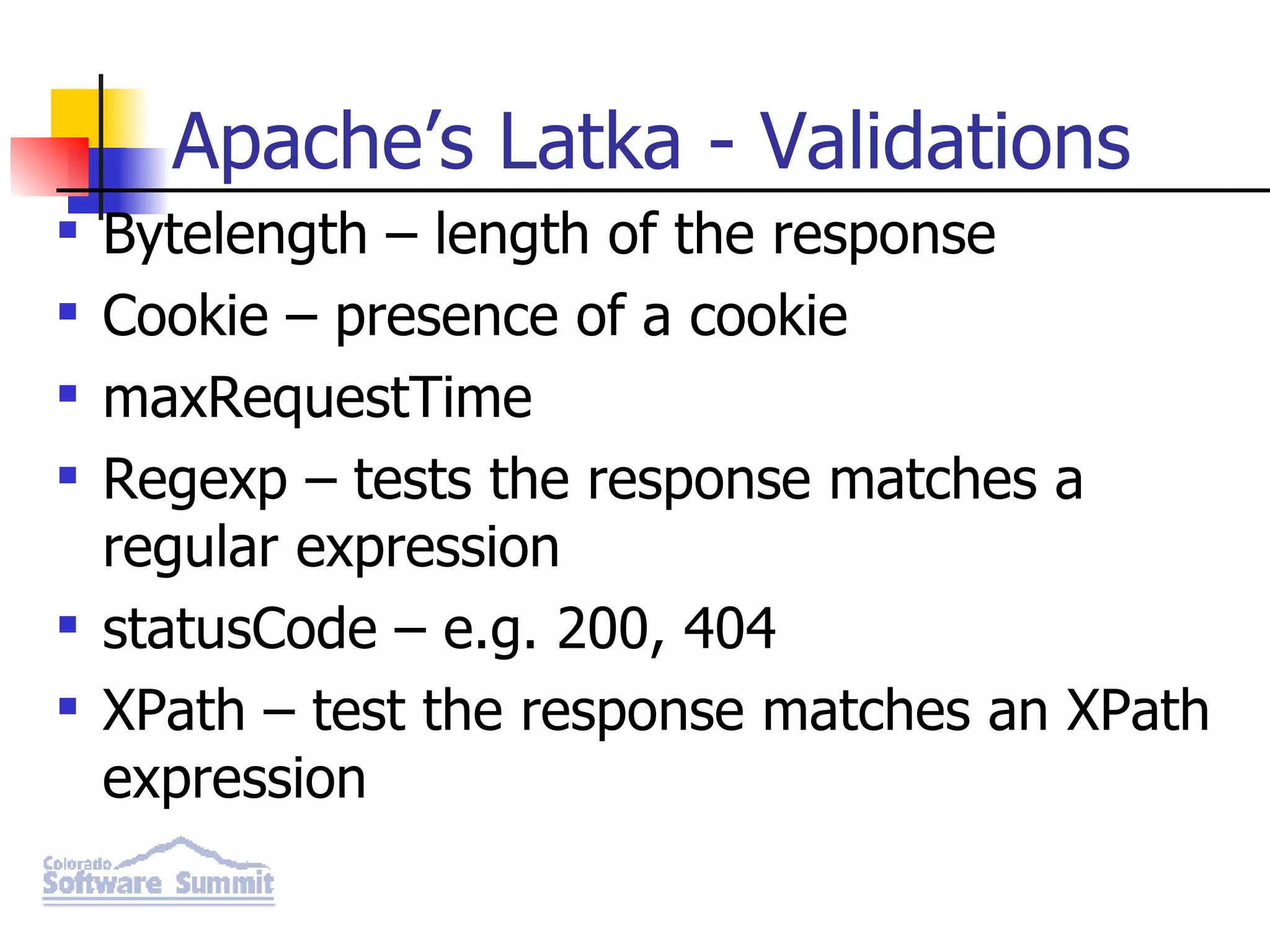Apache’s Latka - Validations Bytelength – length of the response Cookie – presence of a cookie maxRequestTime Regexp – tests the response matches a regular expression statusCode – e.g. 200, 404 XPath – test the response matches an XPath expression 