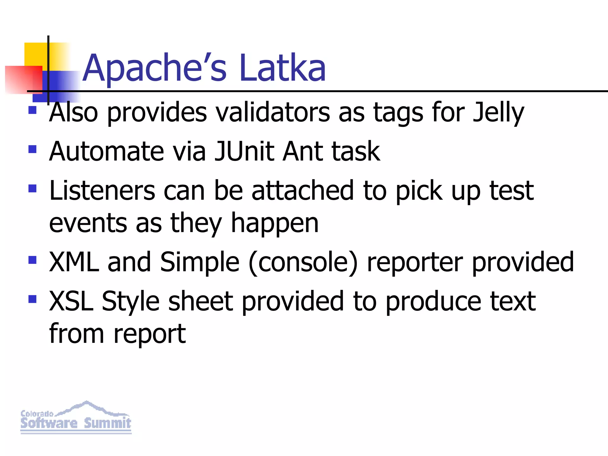 Apache’s Latka Also provides validators as tags for Jelly Automate via JUnit Ant task Listeners can be attached to pick up test events as they happen XML and Simple (console) reporter provided XSL Style sheet provided to produce text from report 