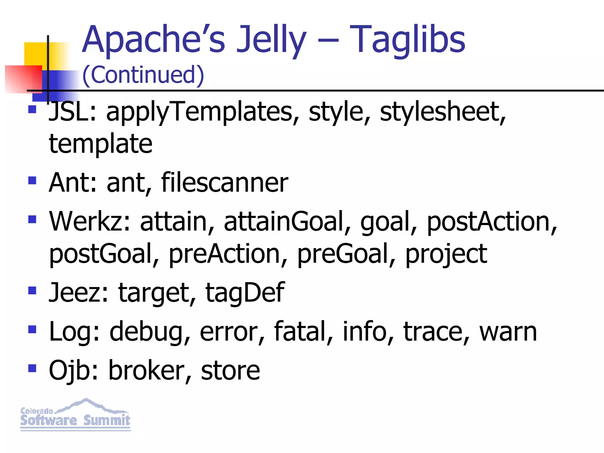 Apache’s Jelly – Taglibs (Continued) JSL: applyTemplates, style, stylesheet, template Ant: ant, filescanner Werkz: attain, attainGoal, goal, postAction, postGoal, preAction, preGoal, project Jeez: target, tagDef Log: debug, error, fatal, info, trace, warn Ojb: broker, store 