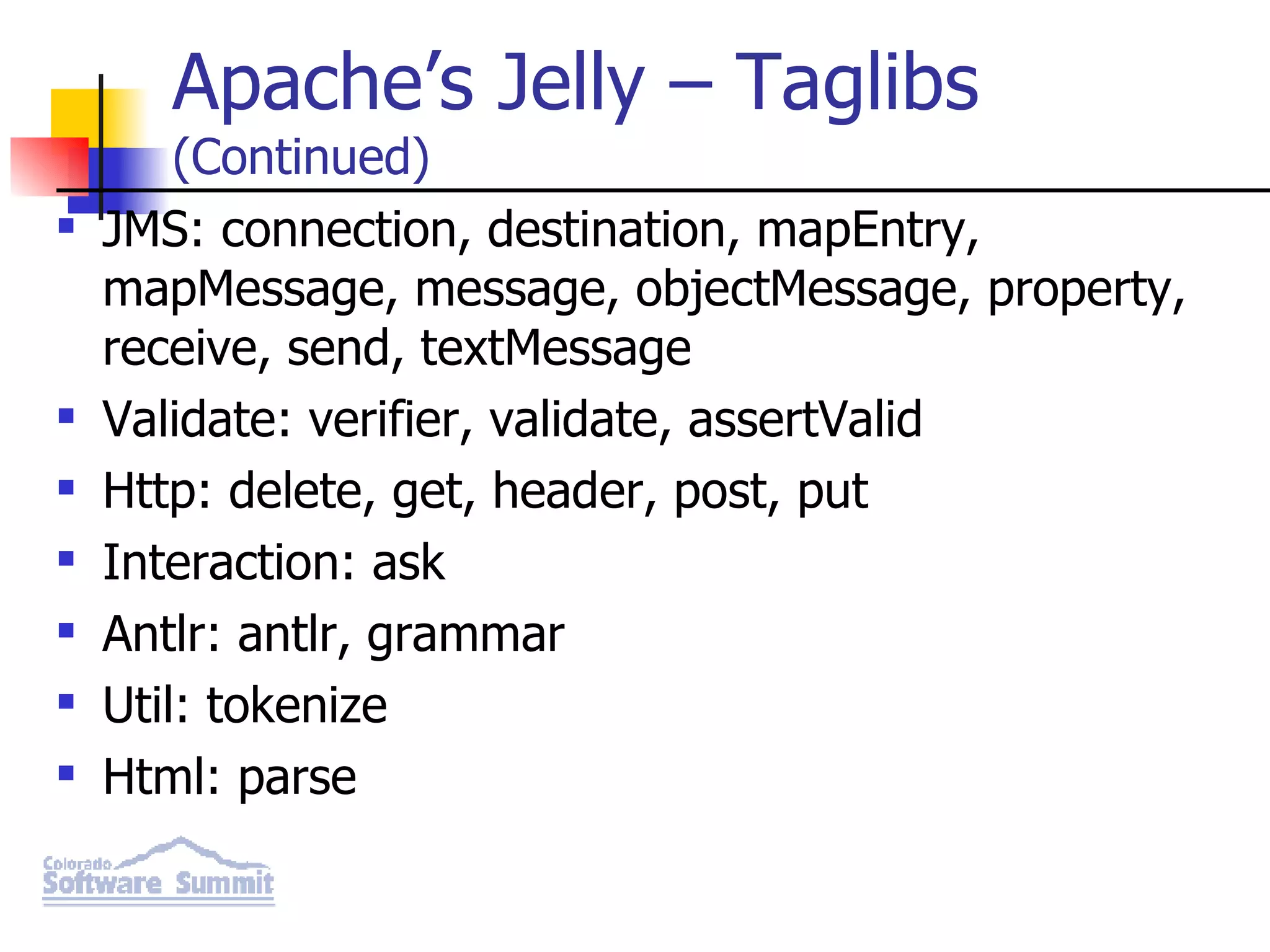 Apache’s Jelly – Taglibs (Continued) JMS: connection, destination, mapEntry, mapMessage, message, objectMessage, property, receive, send, textMessage Validate: verifier, validate, assertValid Http: delete, get, header, post, put Interaction: ask Antlr: antlr, grammar Util: tokenize Html: parse 