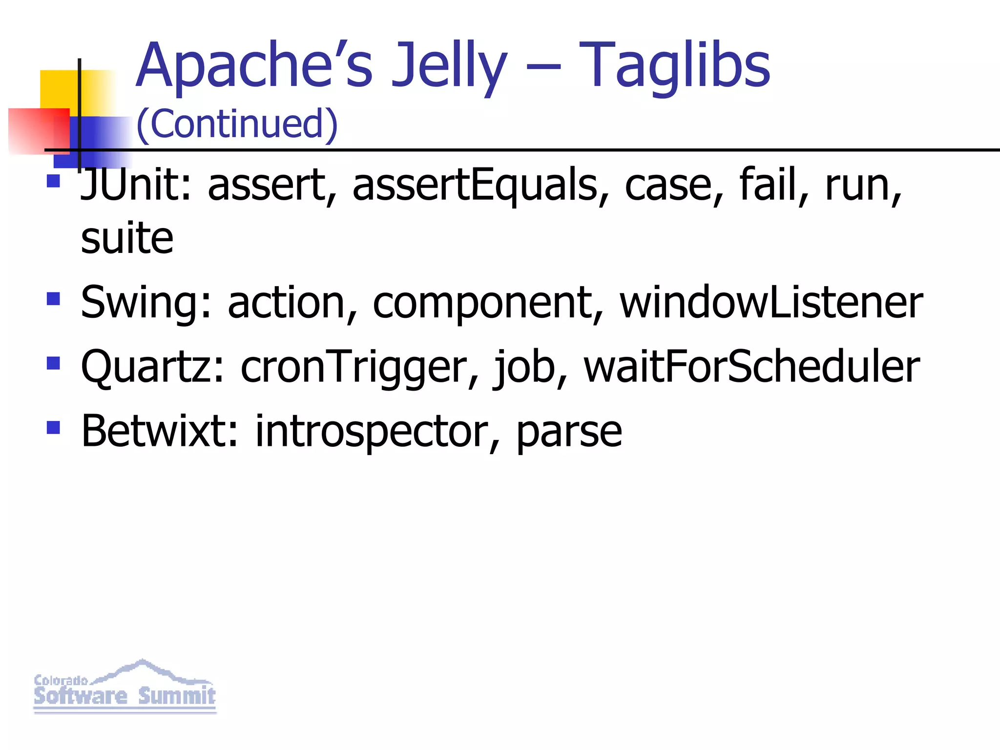 Apache’s Jelly – Taglibs (Continued) JUnit: assert, assertEquals, case, fail, run, suite Swing: action, component, windowListener Quartz: cronTrigger, job, waitForScheduler Betwixt: introspector, parse 