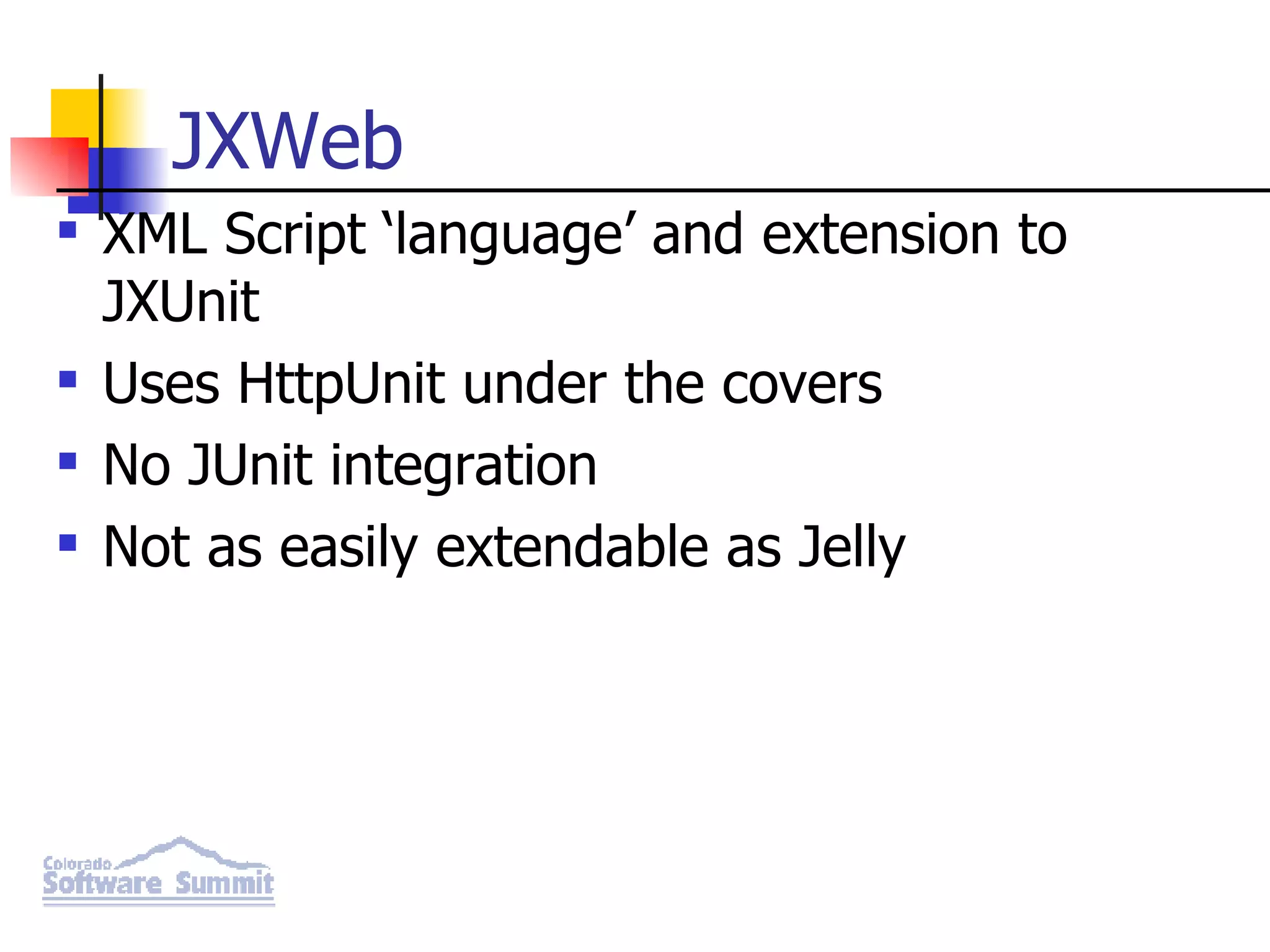 JXWeb XML Script ‘language’ and extension to JXUnit Uses HttpUnit under the covers No JUnit integration Not as easily extendable as Jelly 