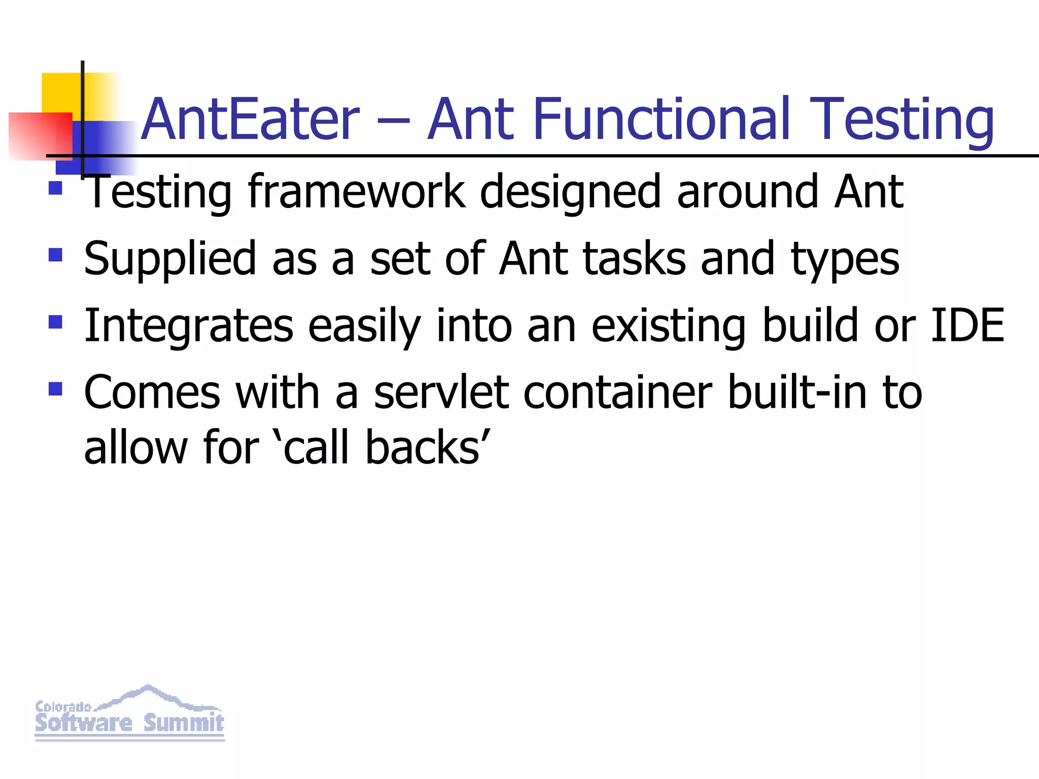 AntEater – Ant Functional Testing Testing framework designed around Ant Supplied as a set of Ant tasks and types Integrates easily into an existing build or IDE Comes with a servlet container built-in to allow for ‘call backs’ 
