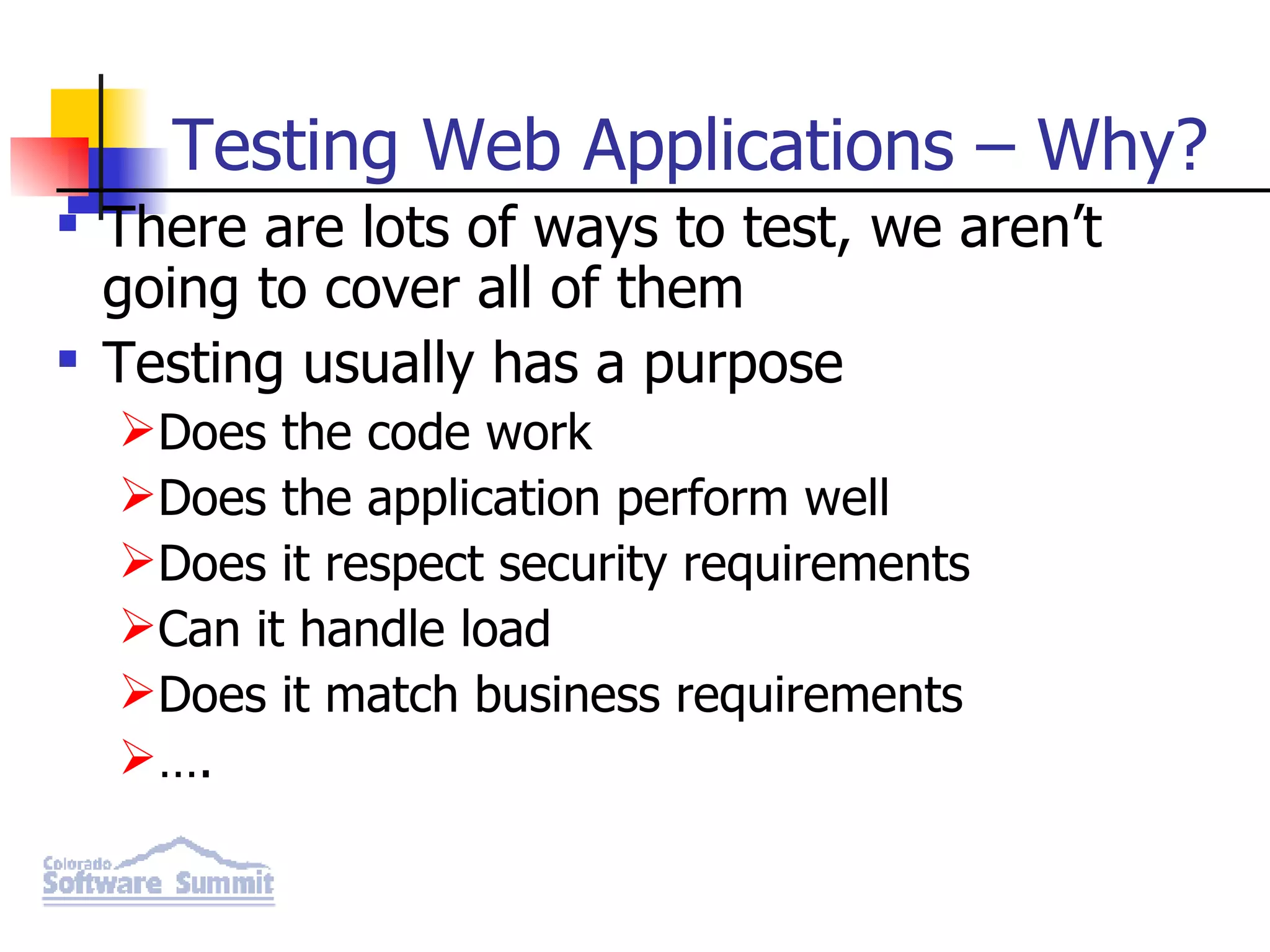 Testing Web Applications – Why? There are lots of ways to test, we aren’t going to cover all of them Testing usually has a purpose Does the code work Does the application perform well Does it respect security requirements Can it handle load Does it match business requirements … . 