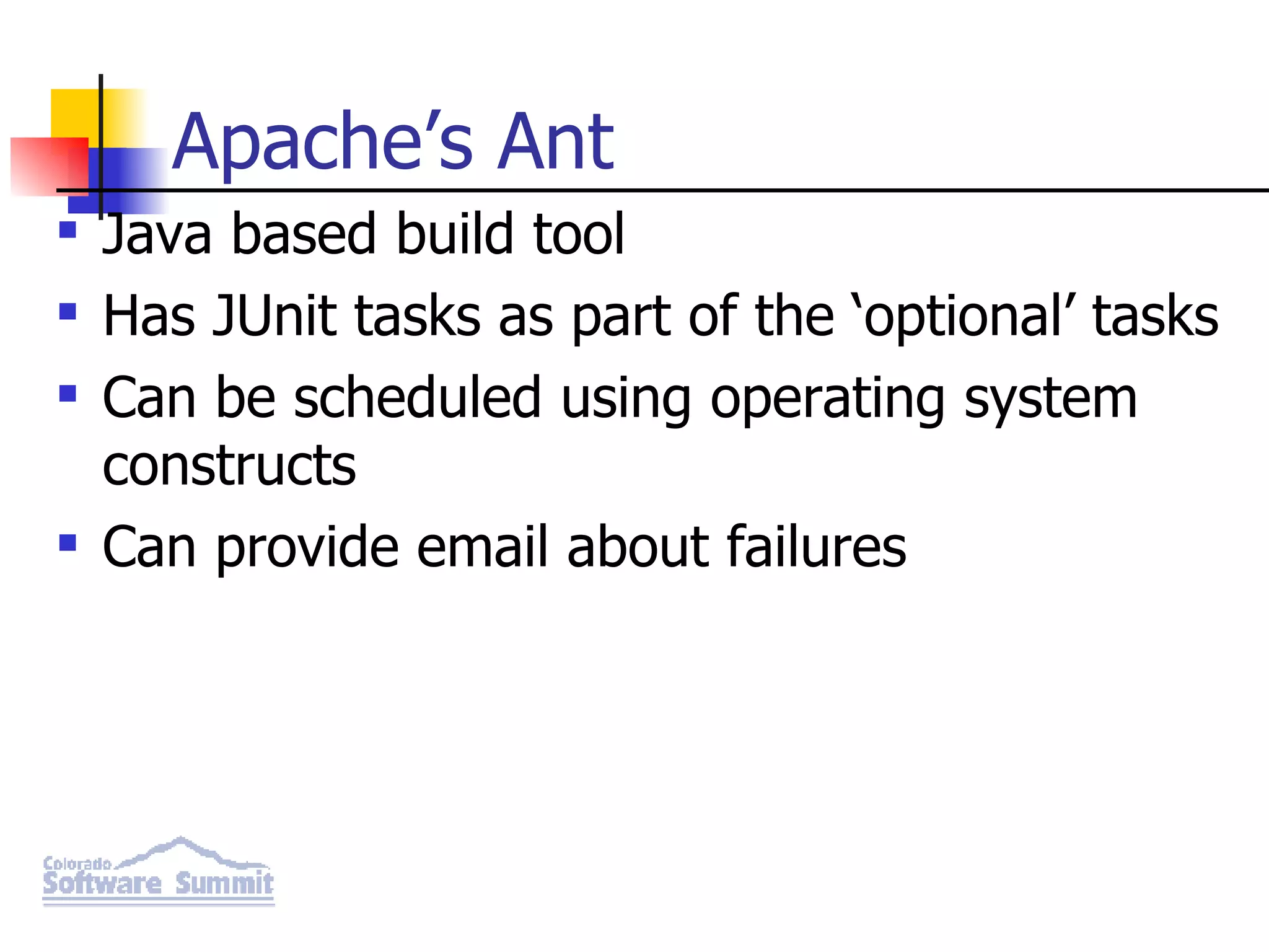 Apache’s Ant Java based build tool Has JUnit tasks as part of the ‘optional’ tasks Can be scheduled using operating system constructs Can provide email about failures 