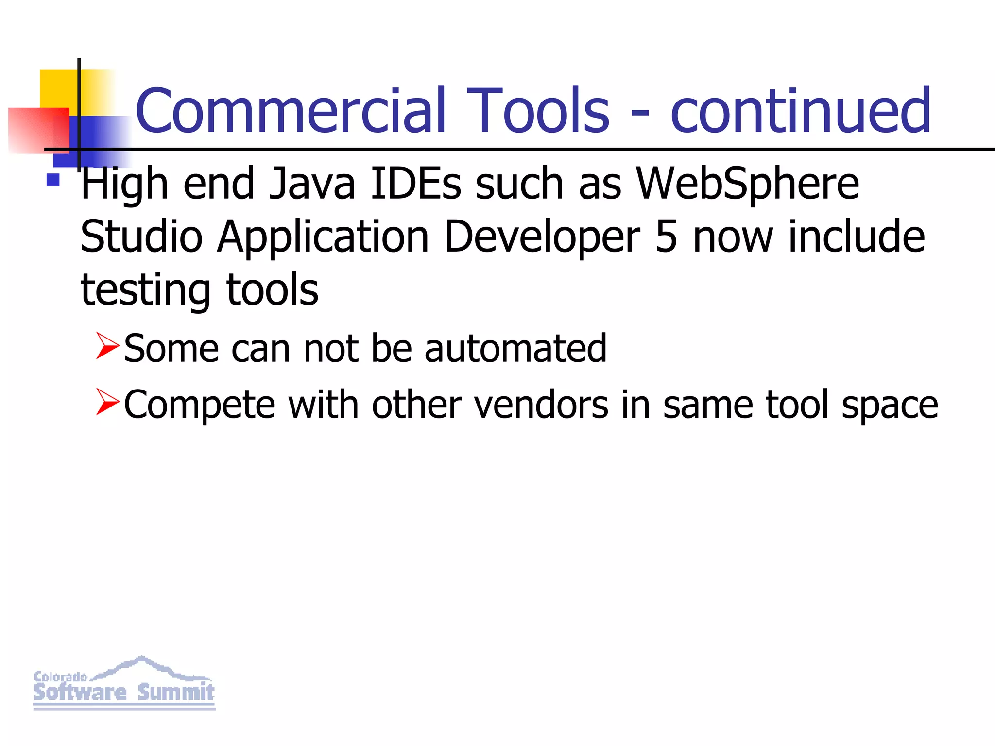 Commercial Tools - continued High end Java IDEs such as WebSphere Studio Application Developer 5 now include testing tools Some can not be automated Compete with other vendors in same tool space 