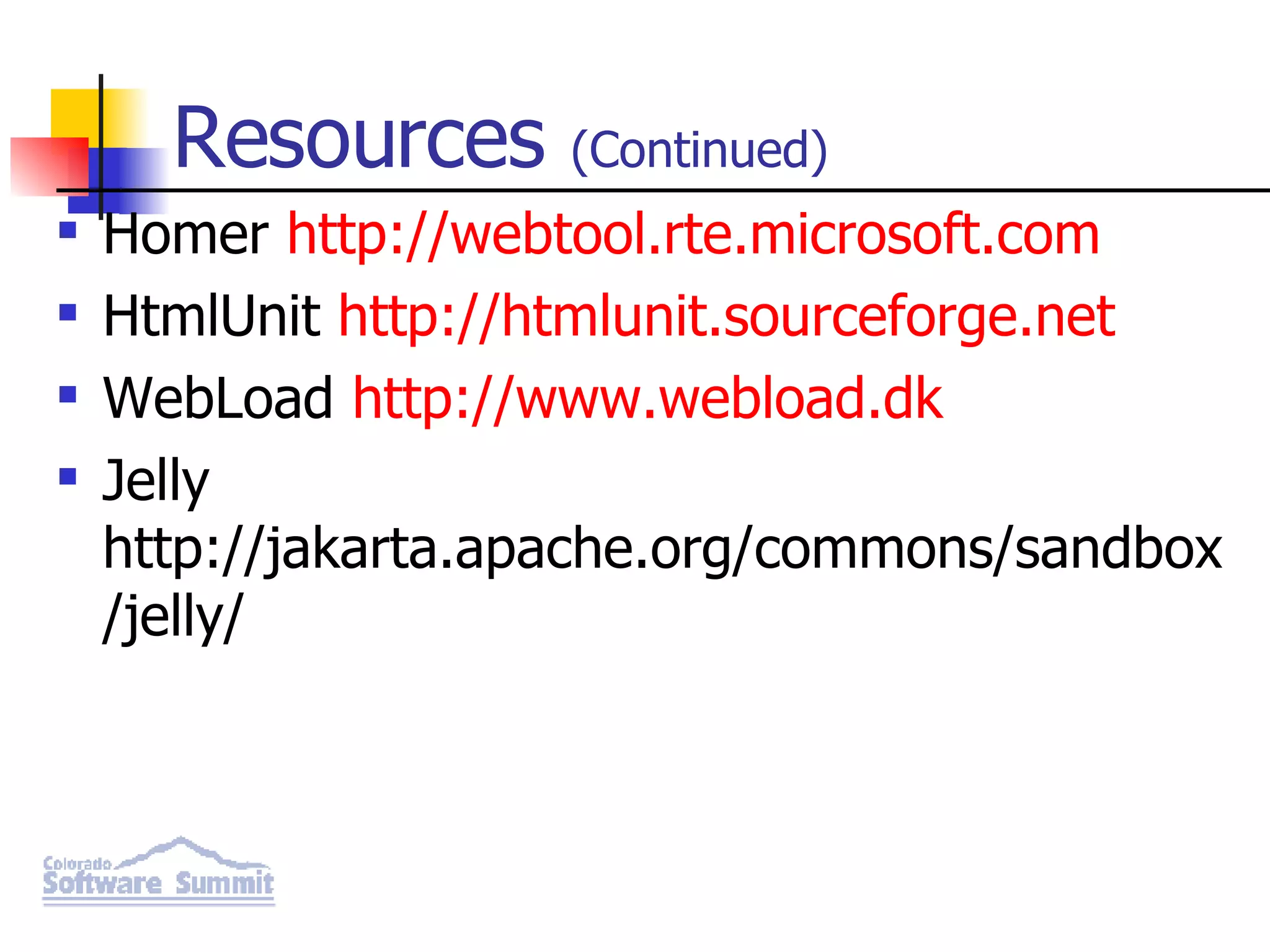 Resources (Continued) Homer http://webtool.rte.microsoft.com HtmlUnit http://htmlunit.sourceforge.net WebLoad http://www.webload.dk Jelly http://jakarta.apache.org/commons/sandbox/jelly/ 