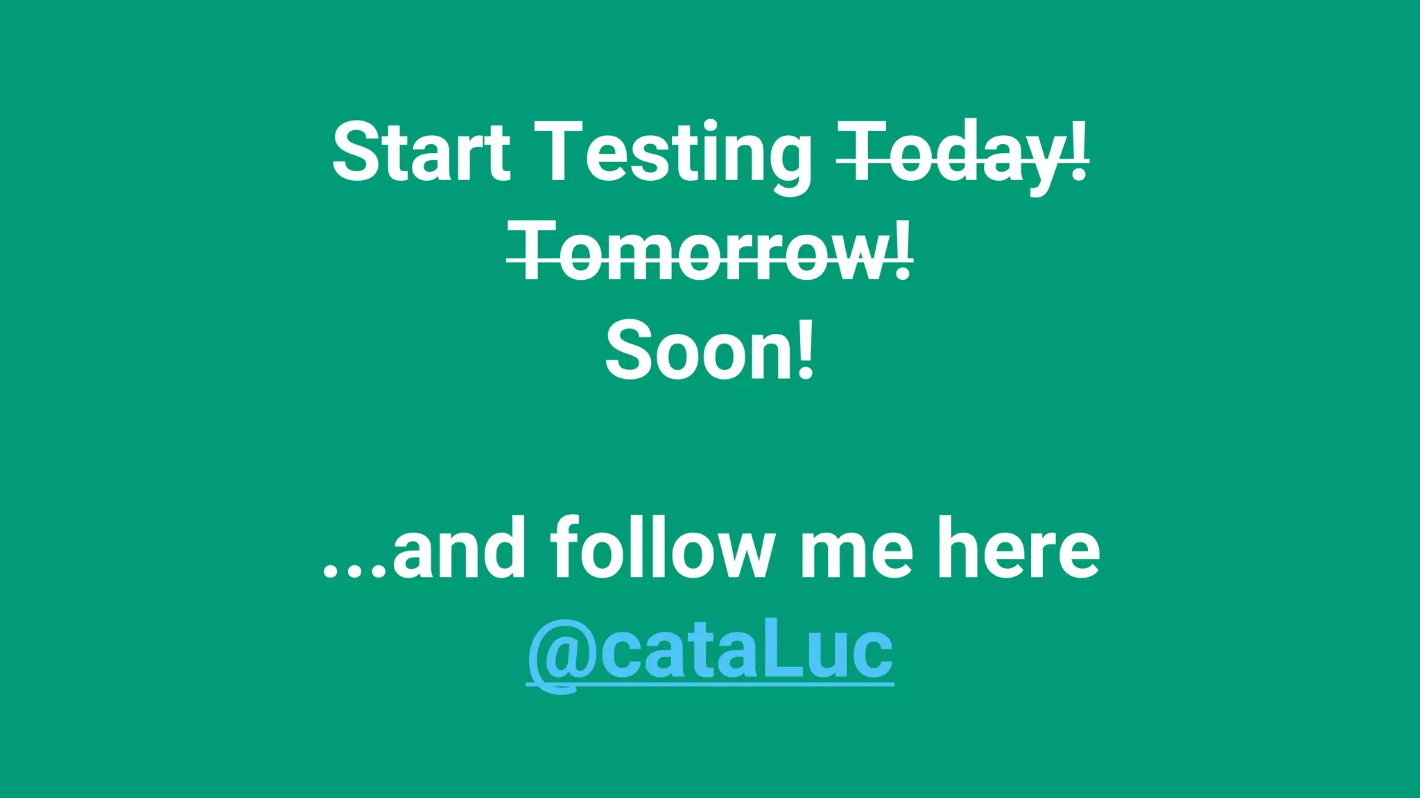 Start Testing Today! Tomorrow! Soon! ...and follow me here @cataLuc 