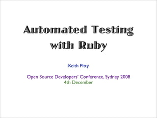 Automated Testing
    with Ruby
                  Keith Pitty

Open Source Developers’ Conference, Sydney 2008
                4th December
 
