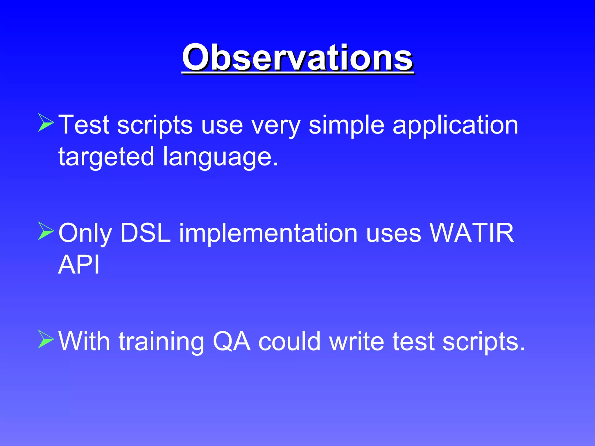 Observations Test scripts use very simple application targeted language. Only DSL implementation uses WATIR API With training QA could write test scripts. 
