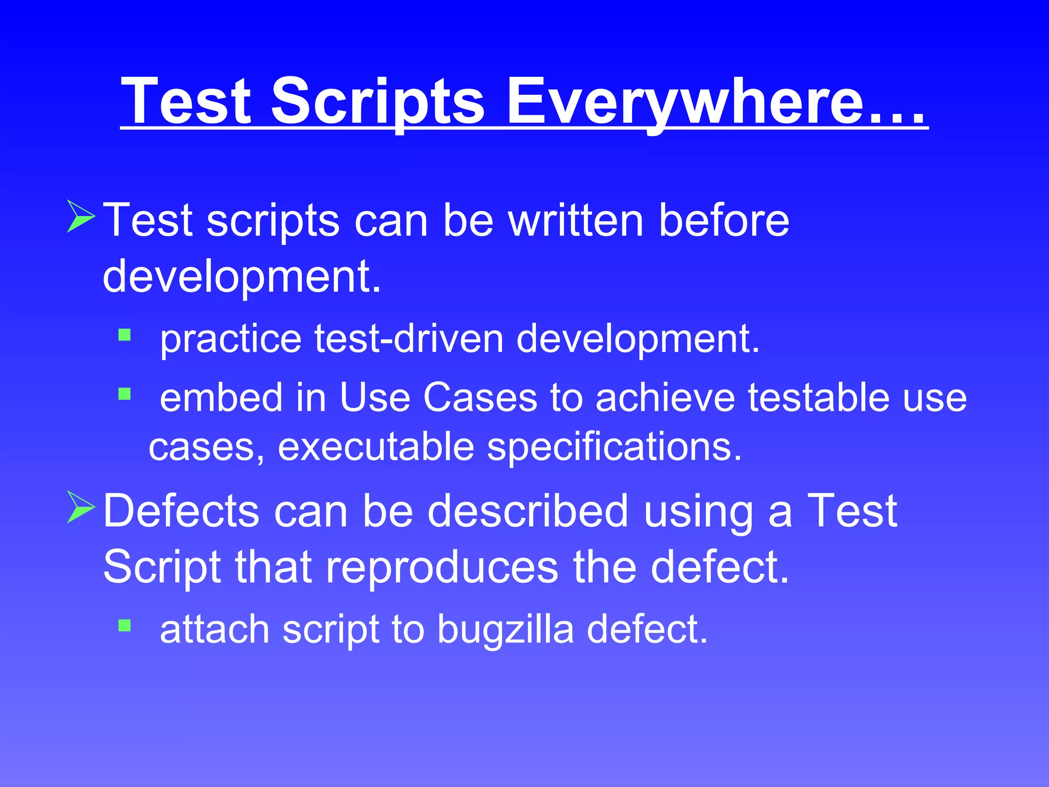 Test Scripts Everywhere… Test scripts can be written before development. practice test-driven development. embed in Use Cases to achieve testable use cases, executable specifications. Defects can be described using a Test Script that reproduces the defect. attach script to bugzilla defect. 