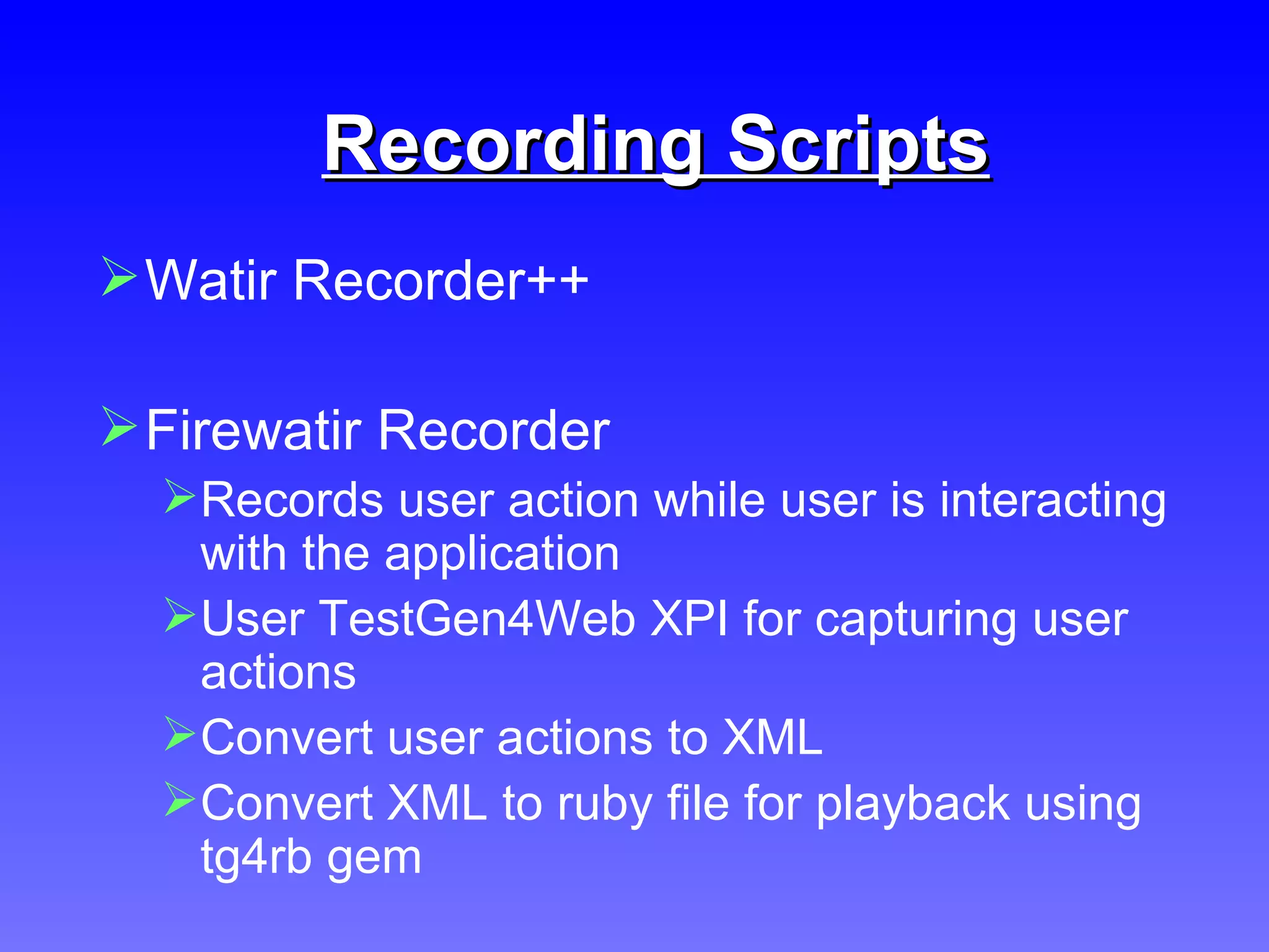 Recording Scripts Watir Recorder++ Firewatir Recorder Records user action while user is interacting with the application User TestGen4Web XPI for capturing user actions Convert user actions to XML Convert XML to ruby file for playback using tg4rb gem 