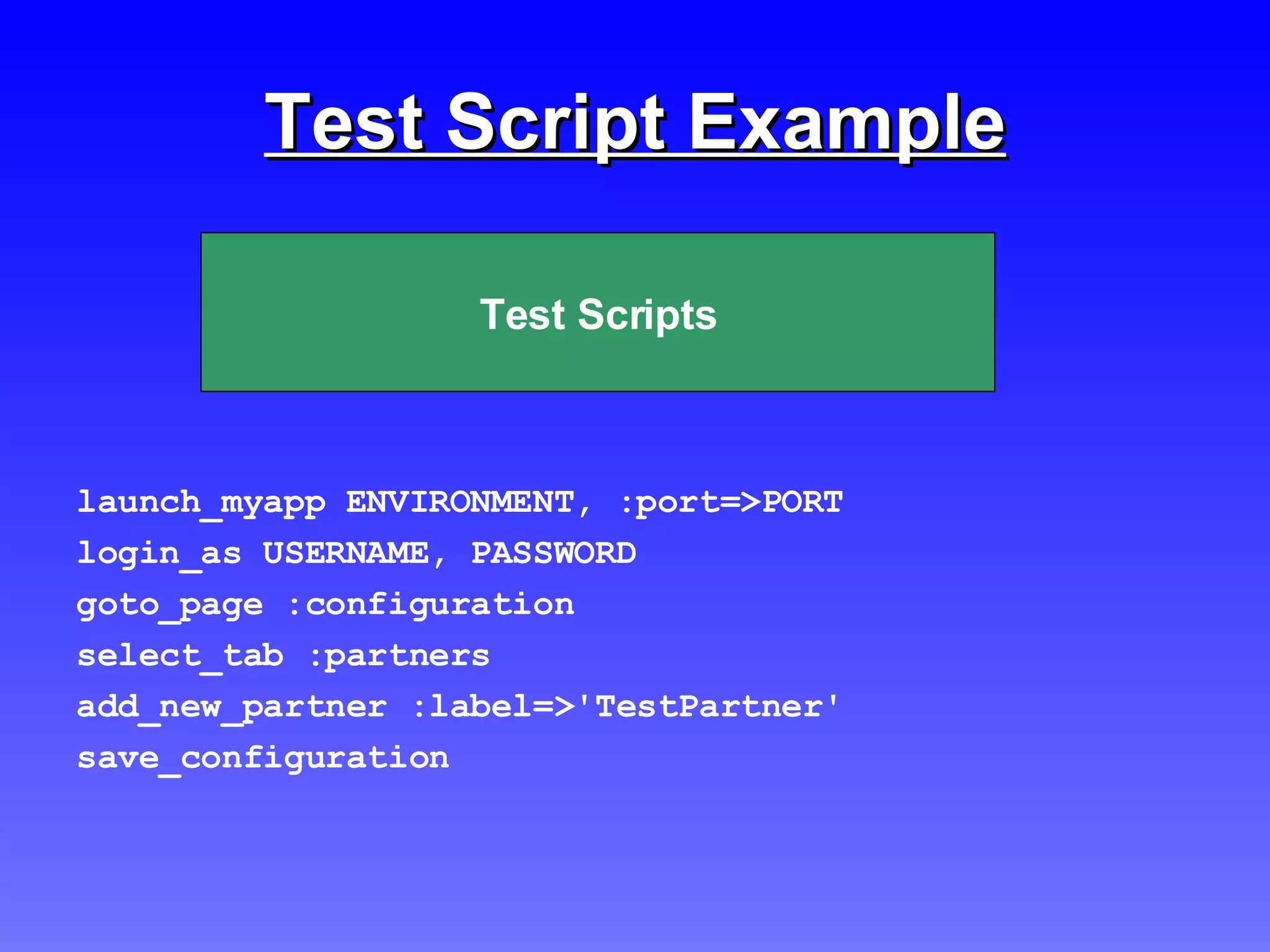 Test Script Example launch_myapp ENVIRONMENT, :port=>PORT login_as USERNAME, PASSWORD goto_page :configuration select_tab :partners add_new_partner :label=>'TestPartner'  save_configuration Test Scripts 