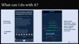 Word cloud
summary – quick,
easy, and engaging
way to visualise
most frequent
words (stop words
removed)
Summary
key words
% speaker
time
@CaitlinHafferty
What can I do with it?
 