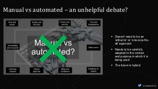 @CaitlinHafferty
Manual vs automated – an unhelpful debate?
 Doesn’t need to be an
‘either/or’ or ‘one-size-fits-
all’ approach
 Needs to be carefully
adapted to the context
and purpose in which it is
being used
 The future is hybrid
 