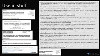 Useful stuff
@CaitlinHafferty
Abel et al. (2002). ‘Automating the Ineffable: Qualitative Software and the Meaning of Qualitative Research’ (no date) in Qualitative Research in
Action. 6 Bonhill Street, London England EC2A 4PU United Kingdom: SAGE Publications Ltd, pp. 162–178. doi: 10.4135/9781849209656.n7.
10.4135/9781849209656.n7.
Archibald, M. M. et al. (2019) ‘Using Zoom Videoconferencing for Qualitative Data Collection: Perceptions and Experiences of Researchers and
Participants’, International Journal of Qualitative Methods, 18, pp. 1–8. doi: 10.1177/1609406919874596.
Bolden, G. B. (2015) ‘Transcribing as Research: “Manual” Transcription and Conversation Analysis’, Research on Language and Social Interaction.
Routledge, 48(3), pp. 276–280. doi: 10.1080/08351813.2015.1058603.
Bokhove, C. and Downey, C. (2018) ‘Automated generation of “good enough” transcripts as a first step to transcription of audio-recorded data’,
Methodological Innovations, 11(2), p. 205979911879074. doi: 10.1177/2059799118790743.
Cope, M. (2017) ‘Transcripts: Coding and Analysis’, International Encyclopedia of Geography: People, the Earth, Environment and Technology, pp.
1–7. doi: 10.1002/9781118786352.wbieg0772.
Evers, J. C. (2011) ‘From the past into the future. How technological developments change our ways of data collection, transcription and
analysis’, Forum Qualitative Sozialforschung, 12(1). doi: 10.17169/fqs-12.1.1636.
Hoy, M. B. (2018) ‘Deep Learning and Online Video: Advances in Transcription, Automated Indexing, and Manipulation’, Medical Reference
Services Quarterly. Routledge, 37(3), pp. 300–305. doi: 10.1080/02763869.2018.1477718.
Kovanovíc, V. et al. (2016) ‘Towards automated content analysis of discussion transcripts: A cognitive presence case’, ACM International
Conference Proceeding Series, 25-29-Apri, pp. 15–24. doi: 10.1145/2883851.2883950.
Lobe, B., Morgan, D. and Hoffman, K. A. (2020) ‘Qualitative Data Collection in an Era of Social Distancing’, International Journal of
Qualitative Methods, 19, pp. 1–8. doi: 10.1177/1609406920937875.
Matheson, J. L. (2007) ‘The Voice Transcription Technique : Use of Voice Recognition Software to Transcribe Digital Interview Data in
Qualitative’, The Qualitative Report, 12(4), pp. 547–560.
Moore, R. J. (2015) ‘Automated Transcription and Conversation Analysis’, Research on Language and Social Interaction. Routledge, 48(3), pp. 253–
270. doi: 10.1080/08351813.2015.1058600.
Palys, T. and Atchison, C. (2012) ‘Qualitative research in the digital era: Obstacles and opportunities’, International Journal of Qualitative Methods,
11(4), pp. 352–367. doi: 10.1177/160940691201100404.
Wardell, V. et al. (2020) ‘Semi-automated transcription and scoring of autobiographical memory narratives’, Behavior Research Methods.
Behavior Research Methods. doi: 10.3758/s13428-020-01437-w.
 