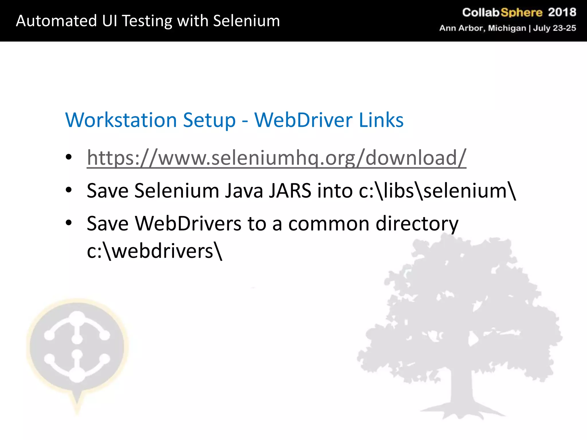 • https://www.seleniumhq.org/download/
• Save Selenium Java JARS into c:libsselenium
• Save WebDrivers to a common directory
c:webdrivers
Workstation Setup - WebDriver Links
Automated UI Testing with Selenium
 