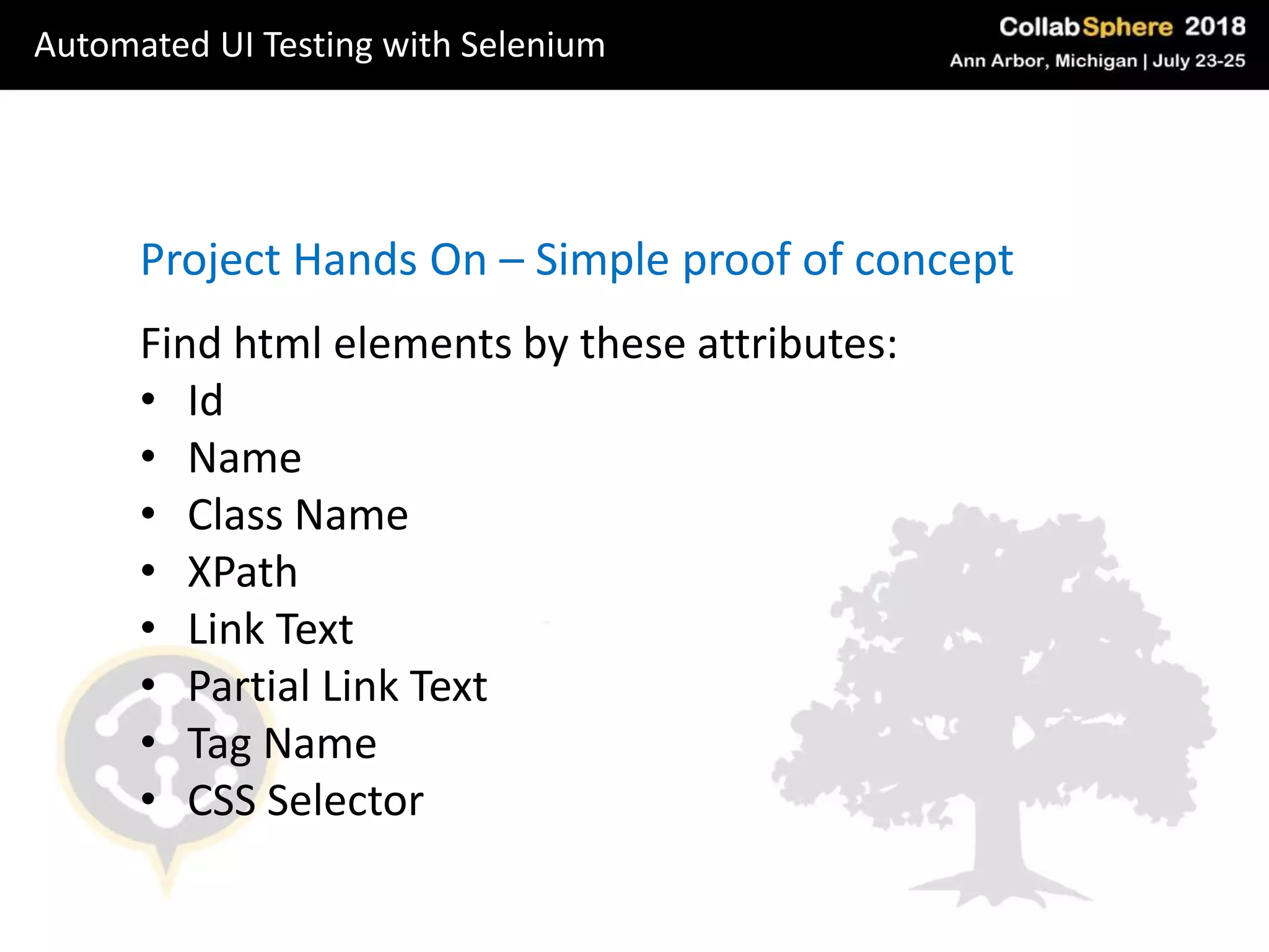 Project Hands On – Simple proof of concept
Find html elements by these attributes:
• Id
• Name
• Class Name
• XPath
• Link Text
• Partial Link Text
• Tag Name
• CSS Selector
Automated UI Testing with Selenium
 