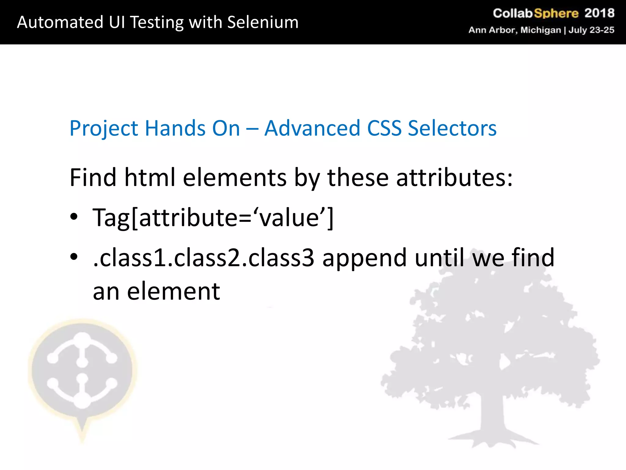 Project Hands On – Advanced CSS Selectors
Find html elements by these attributes:
• Tag[attribute=‘value’]
• .class1.class2.class3 append until we find
an element
Automated UI Testing with Selenium
 