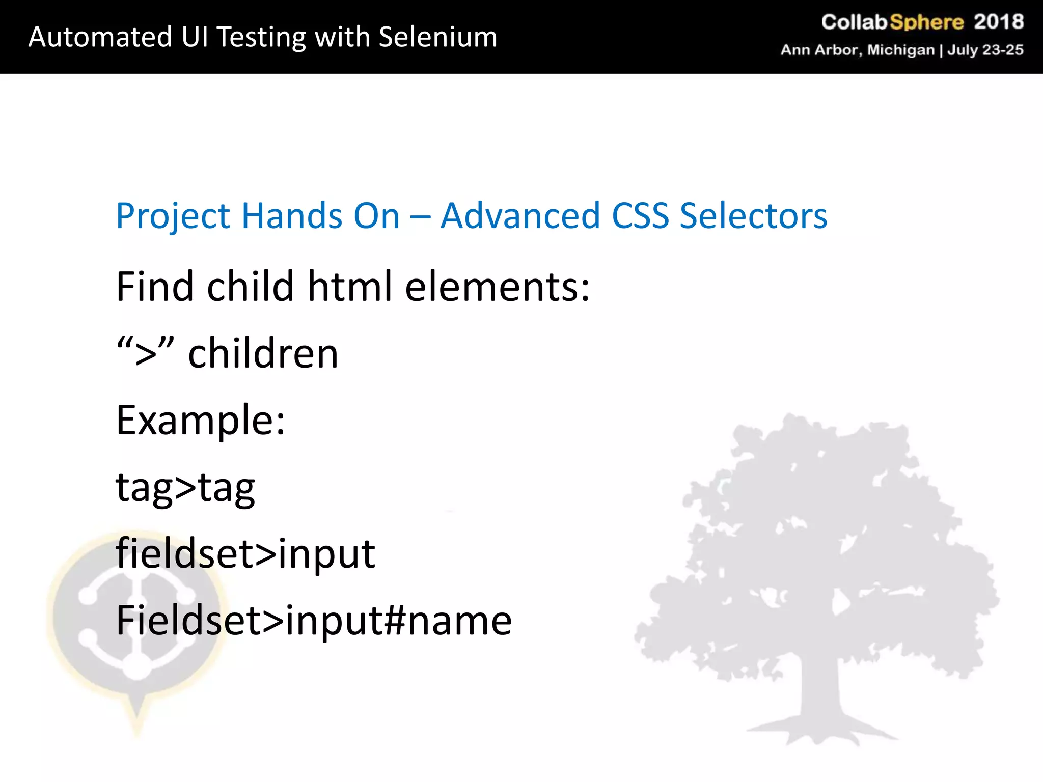Project Hands On – Advanced CSS Selectors
Find child html elements:
“>” children
Example:
tag>tag
fieldset>input
Fieldset>input#name
Automated UI Testing with Selenium
 