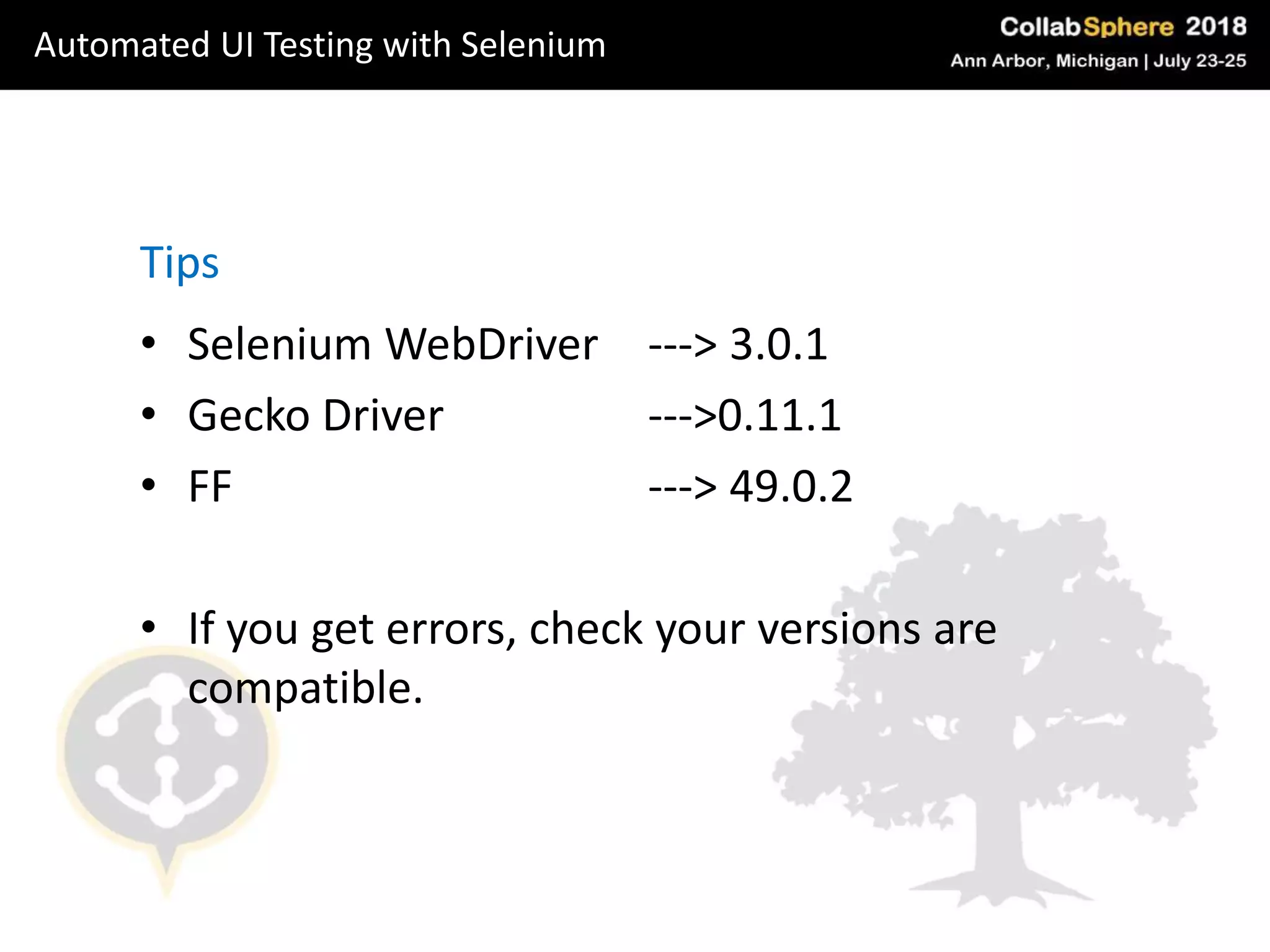 • Selenium WebDriver --‐> 3.0.1
• Gecko Driver --‐>0.11.1
• FF --‐> 49.0.2
• If you get errors, check your versions are
compatible.
Tips
Automated UI Testing with Selenium
 