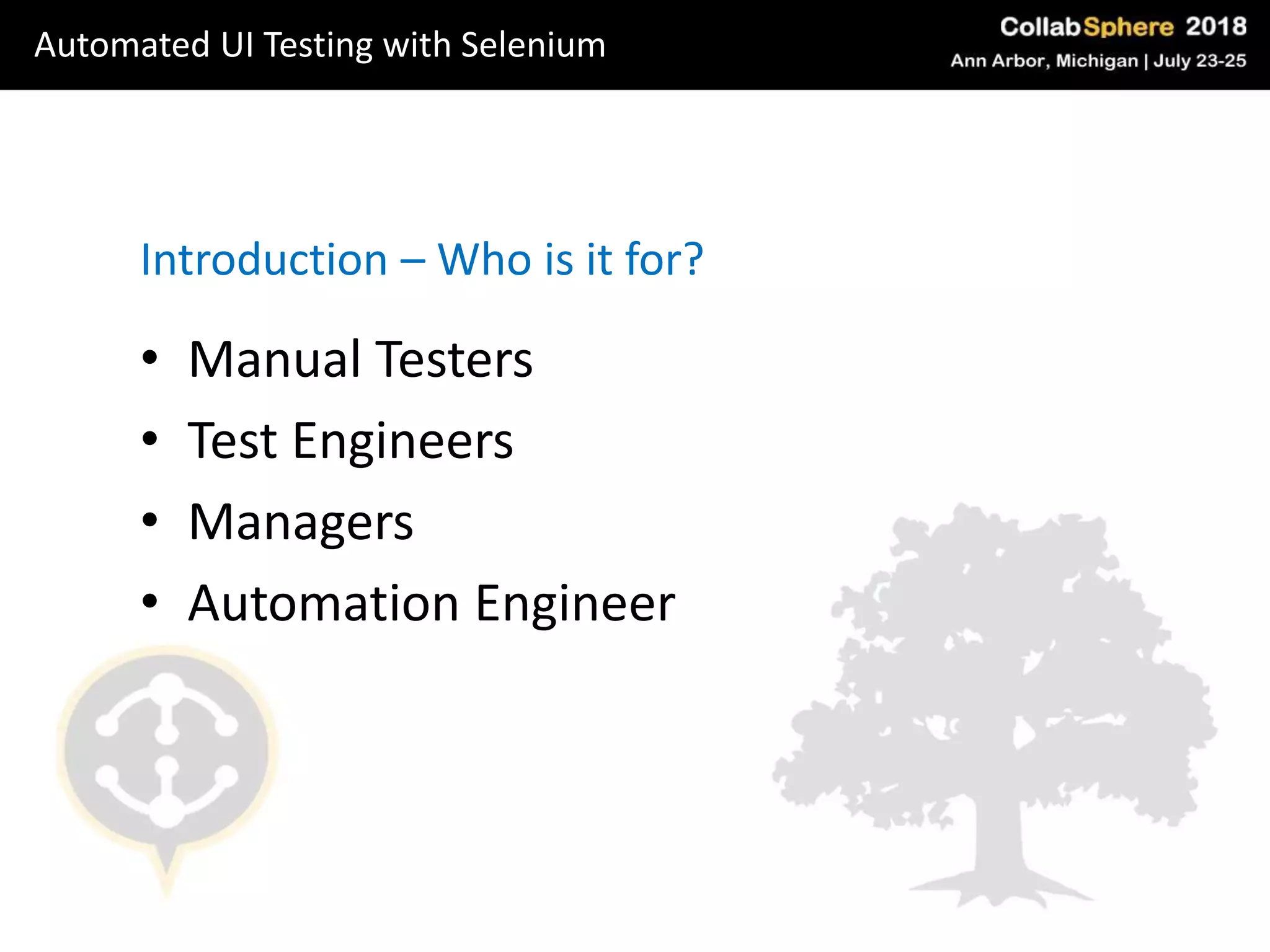 • Manual Testers
• Test Engineers
• Managers
• Automation Engineer
Introduction – Who is it for?
Automated UI Testing with Selenium
 