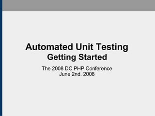 Automated Unit Testing Getting Started The 2008 DC PHP Conference June 2nd, 2008 