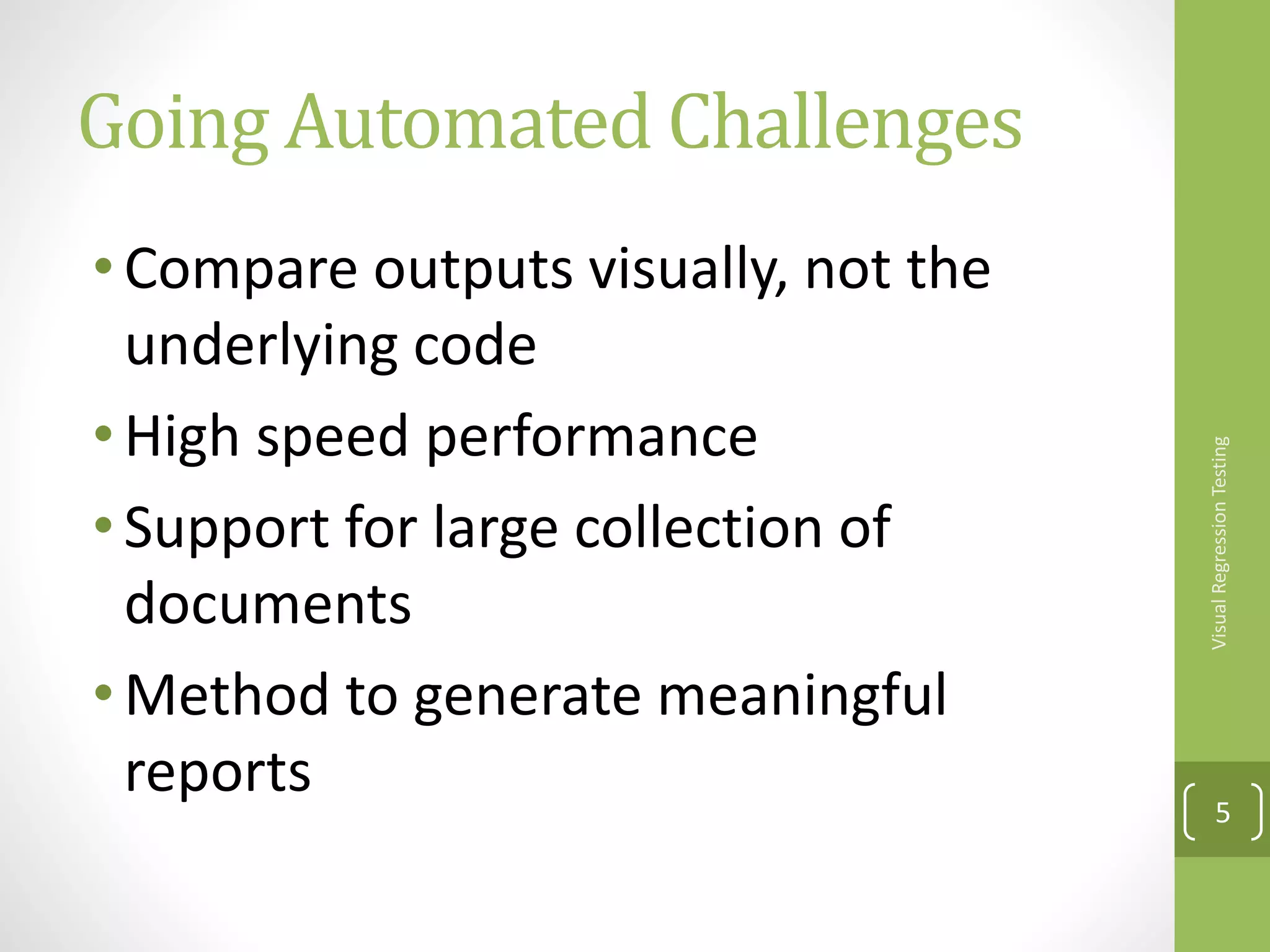 Going Automated Challenges
•Compare outputs visually, not the
underlying code
•High speed performance
•Support for large collection of
documents
•Method to generate meaningful
reports
VisualRegressionTesting
5