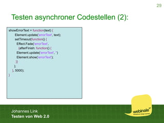 29

 Testen asynchroner Codestellen (2):
showErrorText = function(text) {
     Element.update('errorText', text);
     set...