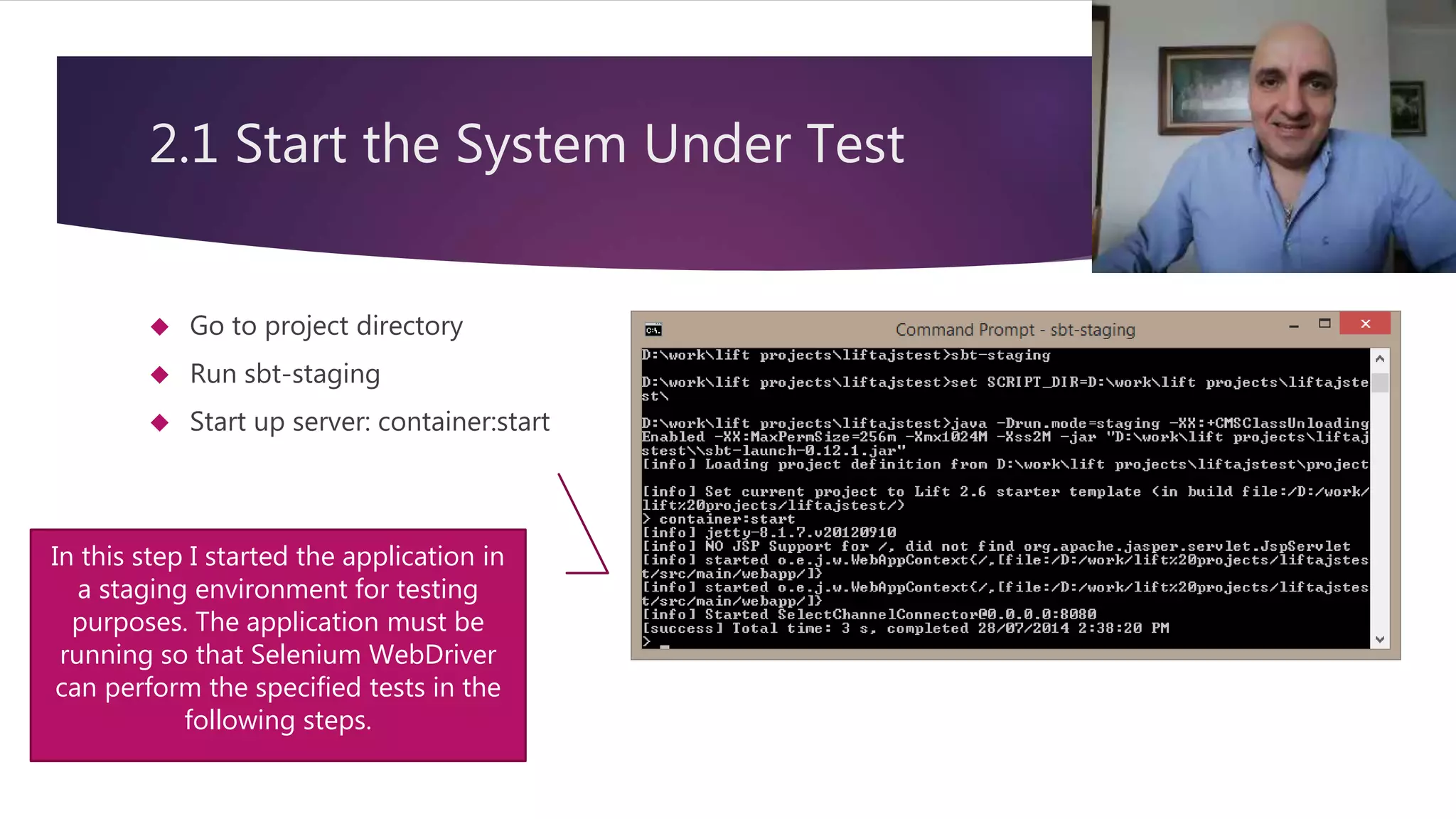 2.1 Start the System Under Test  Go to project directory  Run sbt-staging  Start up server: container:start 11 In this step I started the application in a staging environment for testing purposes. The application must be running so that Selenium WebDriver can perform the specified tests in the following steps. 