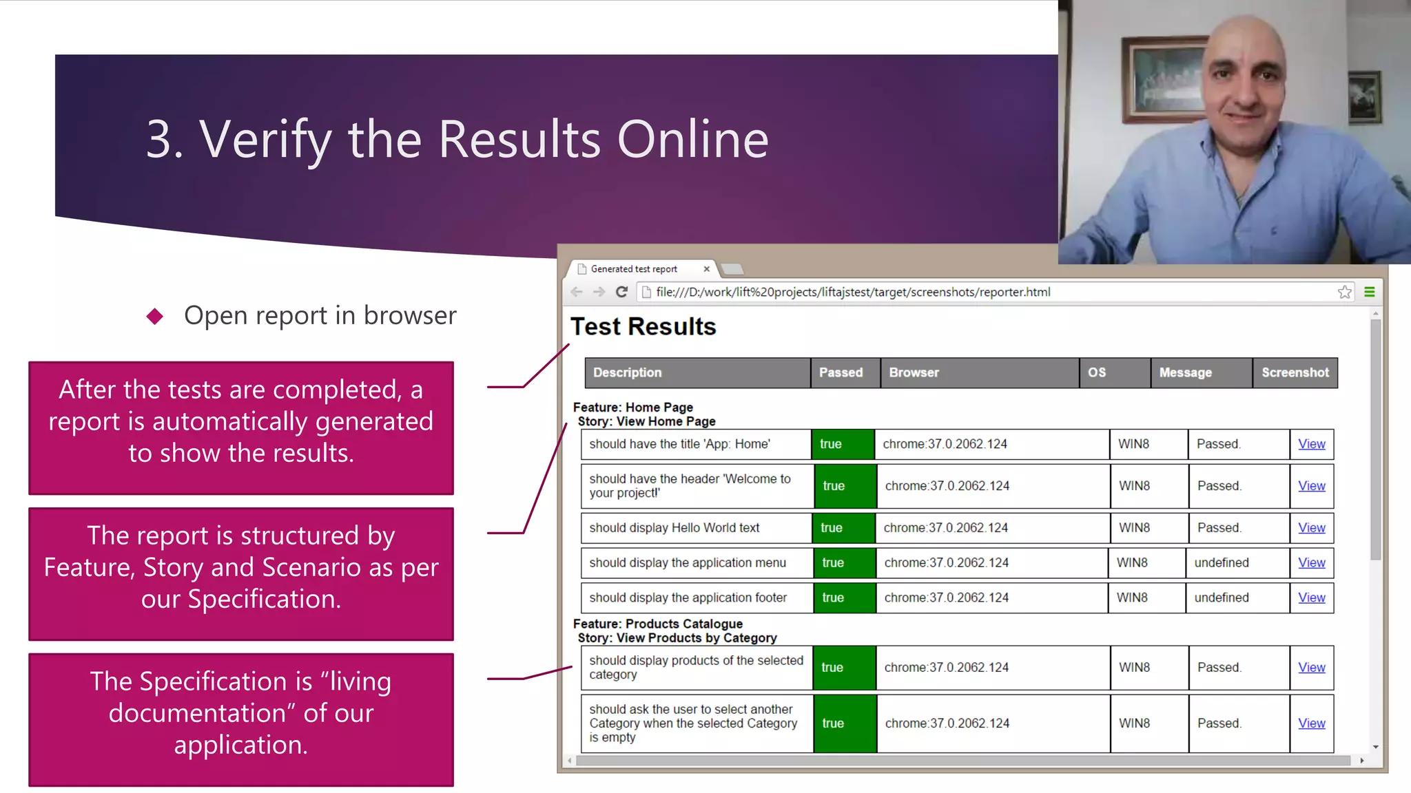 3. Verify the Results Online  Open report in browser 15 After the tests are completed, a report is automatically generated to show the results. The report is structured by Feature, Story and Scenario as per our Specification. The Specification is “living documentation” of our application. 
