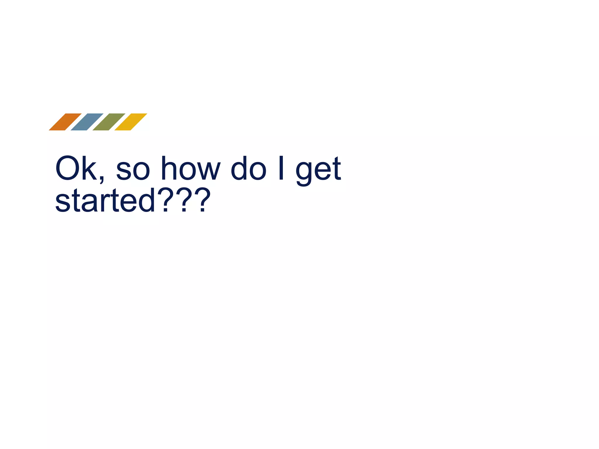Ok, so how do I get
started???
 