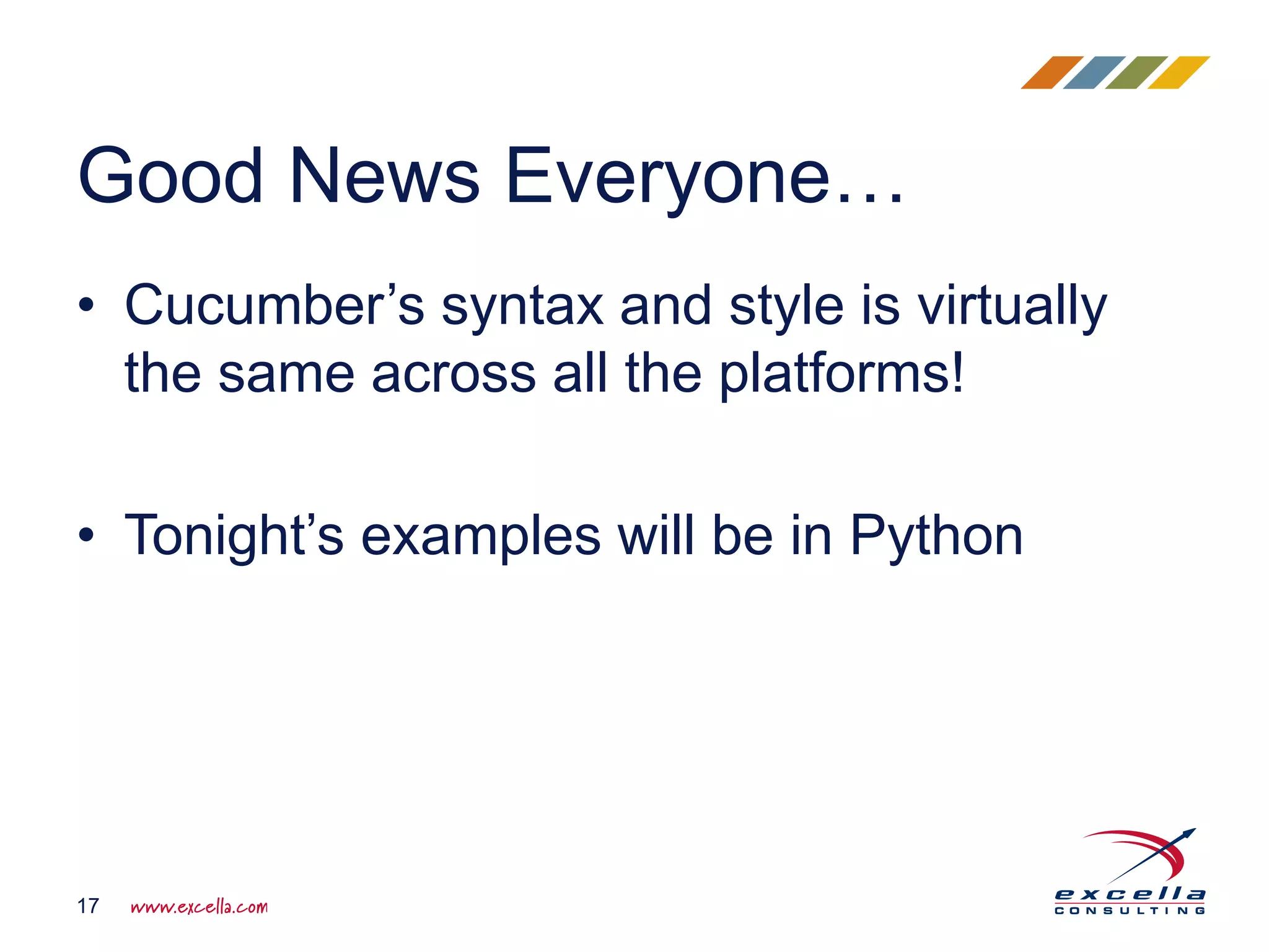 • Cucumber’s syntax and style is virtually
the same across all the platforms!
• Tonight’s examples will be in Python
Good News Everyone…
17
 