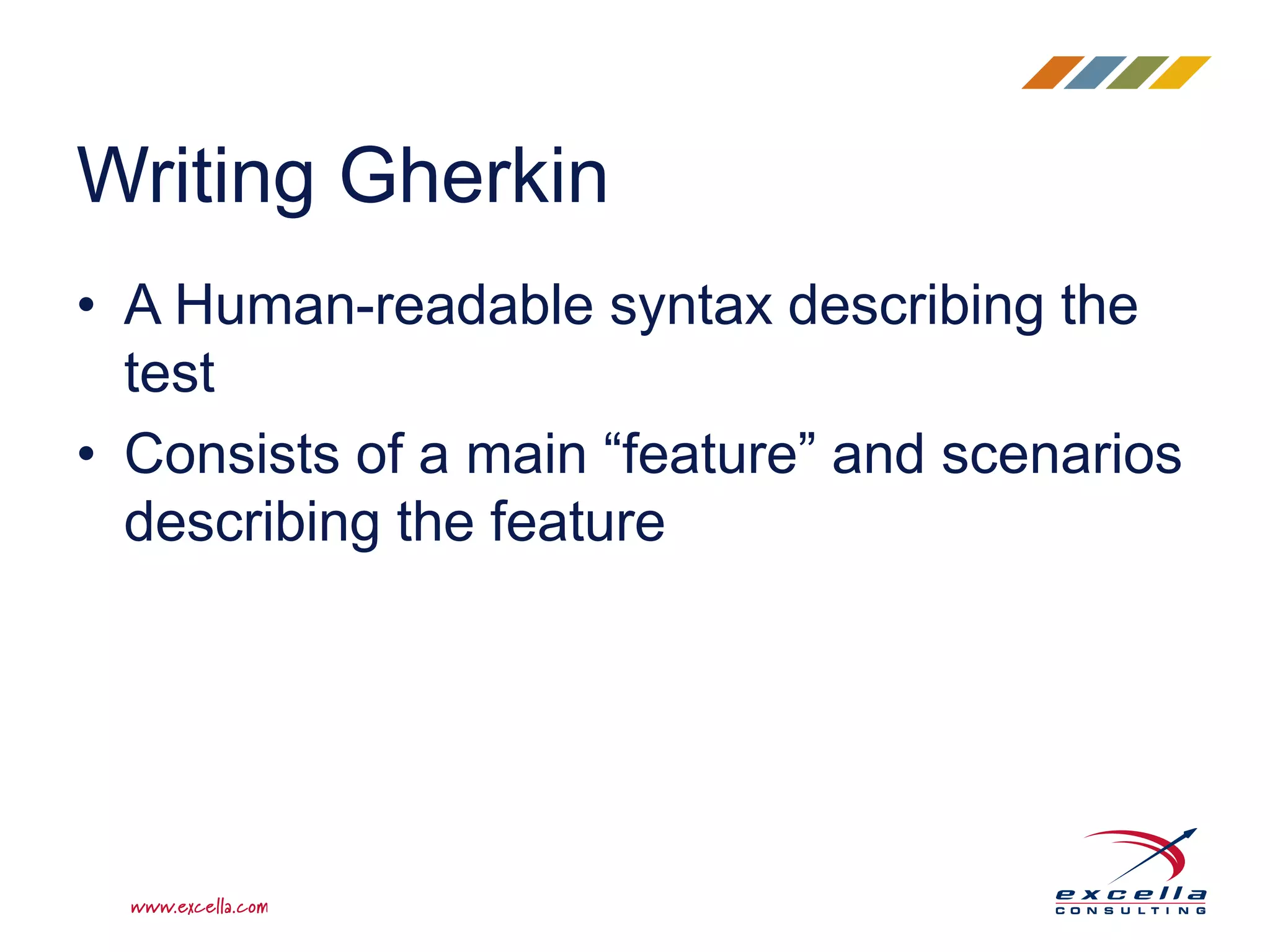 • A Human-readable syntax describing the
test
• Consists of a main “feature” and scenarios
describing the feature
Writing Gherkin
 