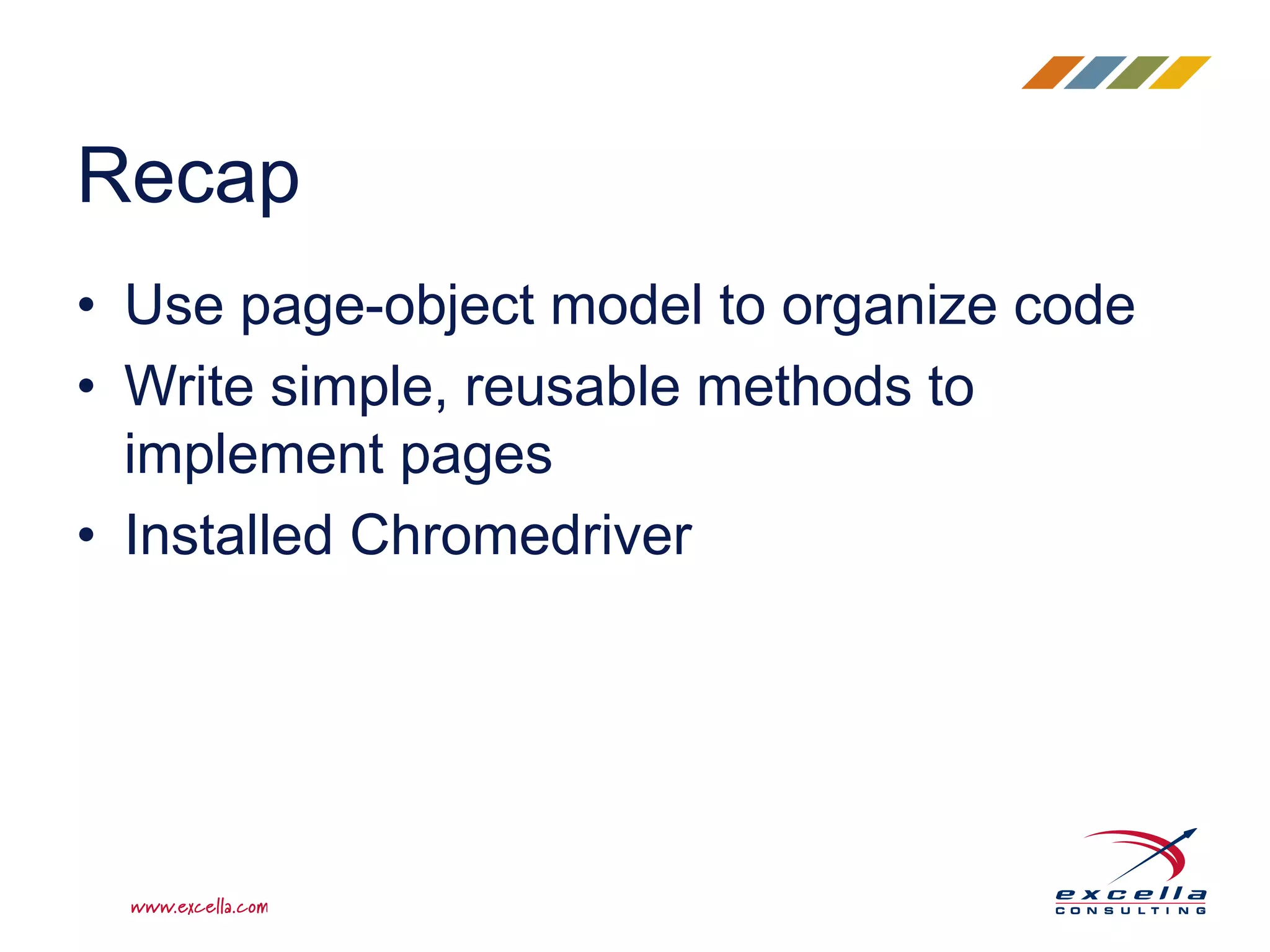 • Use page-object model to organize code
• Write simple, reusable methods to
implement pages
• Installed Chromedriver
Recap
 