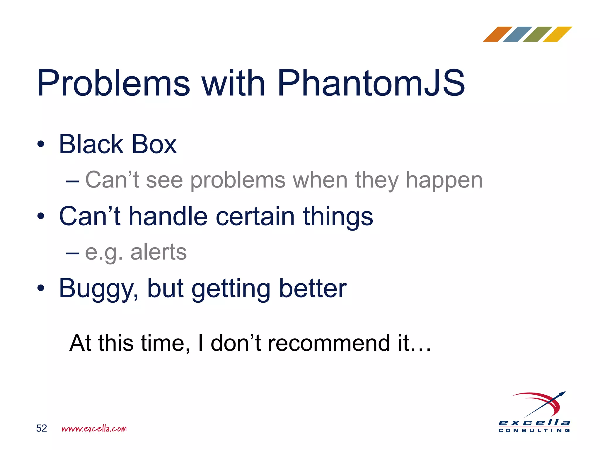 • Black Box
– Can’t see problems when they happen
• Can’t handle certain things
– e.g. alerts
• Buggy, but getting better
Problems with PhantomJS
52
At this time, I don’t recommend it…
 