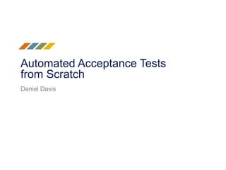 Automated Acceptance Tests
from Scratch
Daniel Davis
 