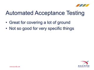 Automated Acceptance Testing
• Great for covering a lot of ground
• Not so good for very specific things
 