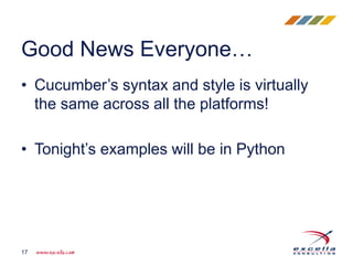 • Cucumber’s syntax and style is virtually
the same across all the platforms!
• Tonight’s examples will be in Python
Good News Everyone…
17
 