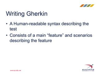 • A Human-readable syntax describing the
test
• Consists of a main “feature” and scenarios
describing the feature
Writing Gherkin
 