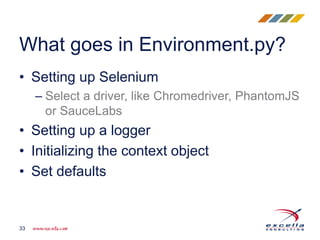 • Setting up Selenium
– Select a driver, like Chromedriver, PhantomJS
or SauceLabs
• Setting up a logger
• Initializing the context object
• Set defaults
What goes in Environment.py?
33
 