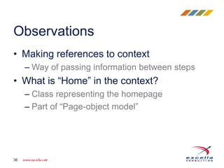 • Making references to context
– Way of passing information between steps
• What is “Home” in the context?
– Class representing the homepage
– Part of “Page-object model”
Observations
36
 