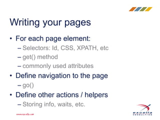 • For each page element:
– Selectors: Id, CSS, XPATH, etc
– get() method
– commonly used attributes
• Define navigation to the page
– go()
• Define other actions / helpers
– Storing info, waits, etc.
Writing your pages
 