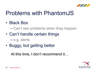 • Black Box
– Can’t see problems when they happen
• Can’t handle certain things
– e.g. alerts
• Buggy, but getting better
Problems with PhantomJS
52
At this time, I don’t recommend it…
 